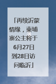 再续沂蒙情缘，柬埔寨公主将于6月27日到28日访问临沂