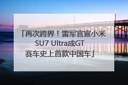 再次跨界！雷军官宣小米SU7 Ultra成GT赛车史上首款中国车