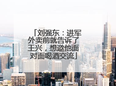 刘强东：进军外卖前就告诉了王兴，想邀他面对面喝酒交流