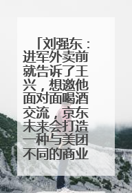 刘强东：进军外卖前就告诉了王兴，想邀他面对面喝酒交流，京东未来会打造一种与美团不同的商业模式