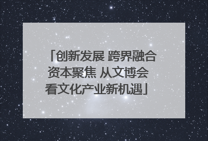 创新发展 跨界融合 资本聚焦 从文博会看文化产业新机遇