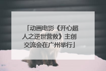 动画电影《开心超人之逆世营救》主创交流会在广州举行
