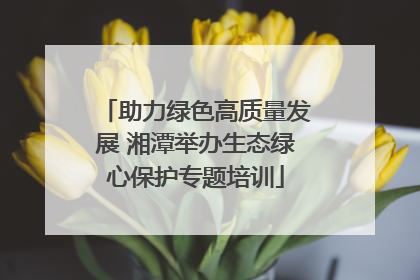 助力绿色高质量发展 湘潭举办生态绿心保护专题培训