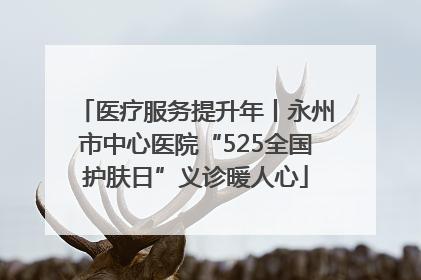 医疗服务提升年丨永州市中心医院“525全国护肤日”义诊暖人心