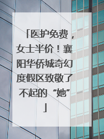 医护免费，女士半价！襄阳华侨城奇幻度假区致敬了不起的“她”