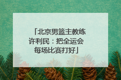 北京男篮主教练许利民：把全运会每场比赛打好