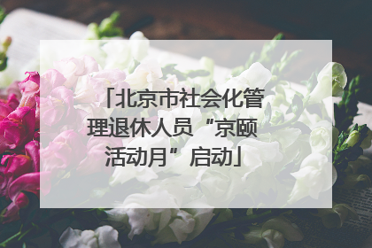 北京市社会化管理退休人员“京颐活动月”启动