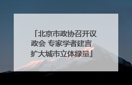 北京市政协召开议政会 专家学者建言扩大城市立体绿量