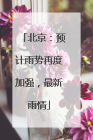 北京：预计雨势再度加强，最新雨情