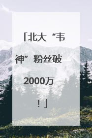 北大“韦神”粉丝破2000万！