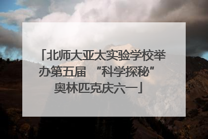 北师大亚太实验学校举办第五届 “科学探秘” 奥林匹克庆六一
