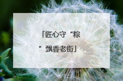 匠心守“粽”飘香老街