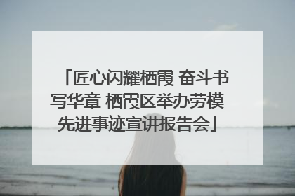 匠心闪耀栖霞 奋斗书写华章 栖霞区举办劳模先进事迹宣讲报告会