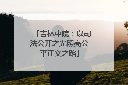 吉林中院：以司法公开之光照亮公平正义之路