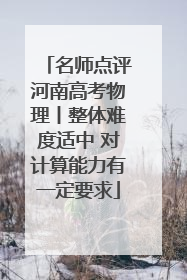 名师点评河南高考物理丨整体难度适中 对计算能力有一定要求