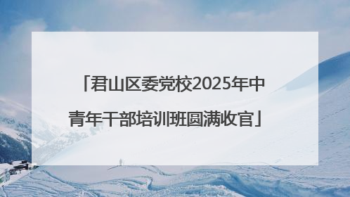 君山区委党校2025年中青年干部培训班圆满收官