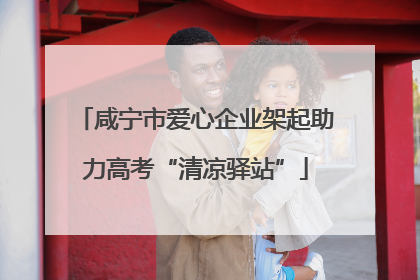 咸宁市爱心企业架起助力高考“清凉驿站”