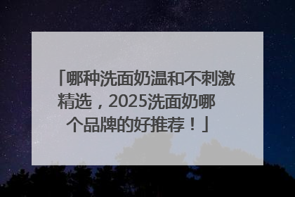 哪种洗面奶温和不刺激精选，2025洗面奶哪个品牌的好推荐！