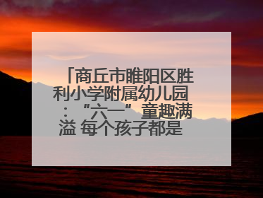 商丘市睢阳区胜利小学附属幼儿园：“六一”童趣满溢 每个孩子都是舞台主角