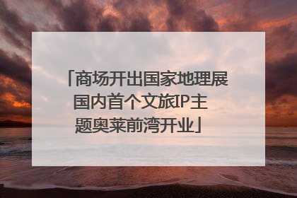 商场开出国家地理展 国内首个文旅IP主题奥莱前湾开业