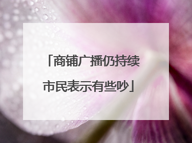商铺广播仍持续 市民表示有些吵