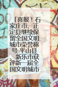 喜报！石家庄市、正定县继续保留全国文明城市荣誉称号 平山县、新乐市获评新一届全国文明城市