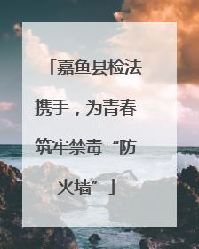 嘉鱼县检法携手，为青春筑牢禁毒“防火墙”