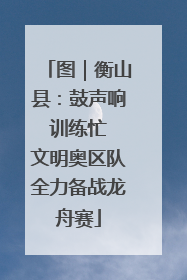 图｜衡山县：鼓声响 训练忙 文明奥区队全力备战龙舟赛