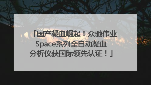 国产凝血崛起！众驰伟业Space系列全自动凝血分析仪获国际领先认证！