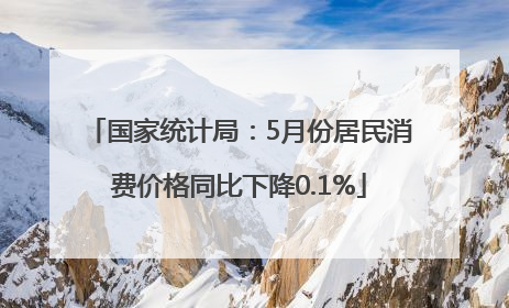 国家统计局：5月份居民消费价格同比下降0.1%