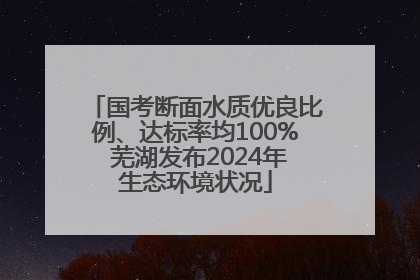 国考断面水质优良比例、达标率均100% 芜湖发布2024年生态环境状况