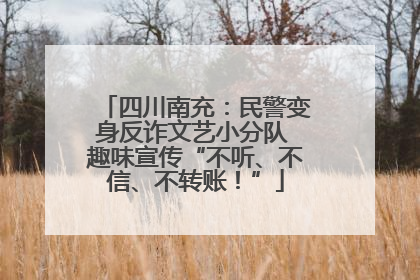 四川南充：民警变身反诈文艺小分队 趣味宣传“不听、不信、不转账！”