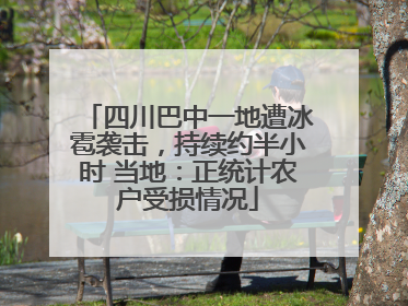 四川巴中一地遭冰雹袭击，持续约半小时 当地：正统计农户受损情况