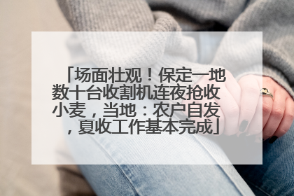 场面壮观！保定一地数十台收割机连夜抢收小麦，当地：农户自发，夏收工作基本完成
