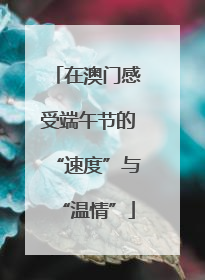在澳门感受端午节的“速度”与“温情”