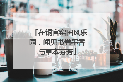 在铜官窑国风乐园，闻见书卷墨香与草本芬芳
