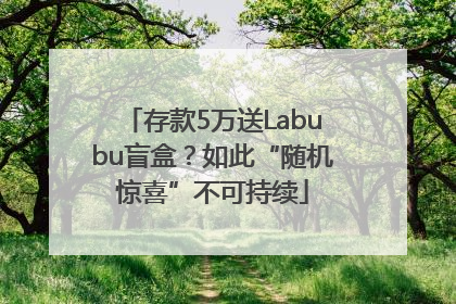 存款5万送Labubu盲盒？如此“随机惊喜”不可持续