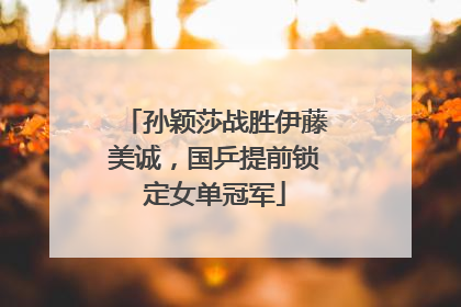 孙颖莎战胜伊藤美诚，国乒提前锁定女单冠军