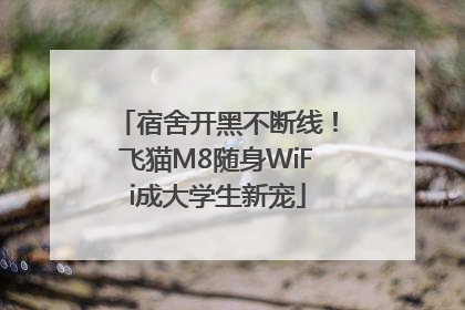 宿舍开黑不断线！飞猫M8随身WiFi成大学生新宠