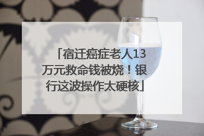 宿迁癌症老人13万元救命钱被烧！银行这波操作太硬核