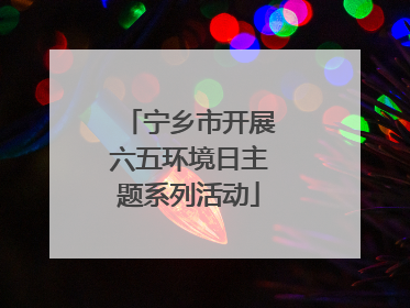 宁乡市开展六五环境日主题系列活动