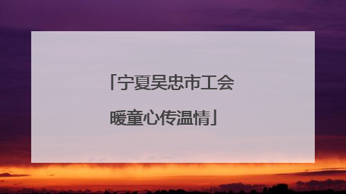 宁夏吴忠市工会暖童心传温情