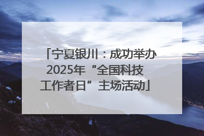 宁夏银川：成功举办2025年“全国科技工作者日”主场活动