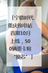 宁德时代重庆换电站首期10月上线，500辆重卡将“换芯”