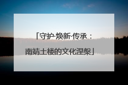 守护·焕新·传承：南靖土楼的文化涅槃