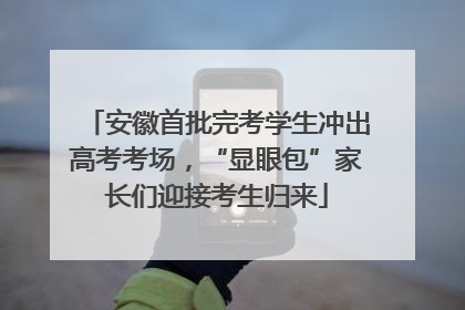 安徽首批完考学生冲出高考考场，“显眼包”家长们迎接考生归来