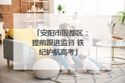 安阳市殷都区：提前跟进监督 铁纪护航高考