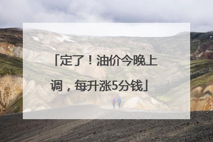 定了！油价今晚上调，每升涨5分钱