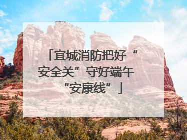 宜城消防把好“安全关”守好端午“安康线”