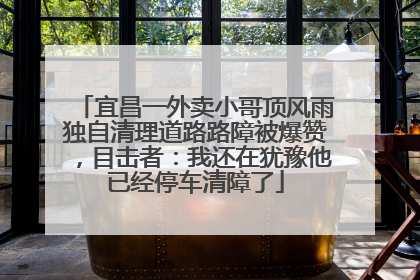 宜昌一外卖小哥顶风雨独自清理道路路障被爆赞，目击者：我还在犹豫他已经停车清障了